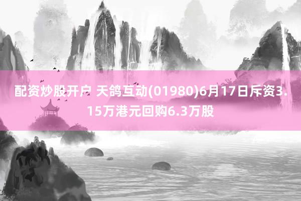 配资炒股开户 天鸽互动(01980)6月17日斥资3.15万港元回购6.3万股