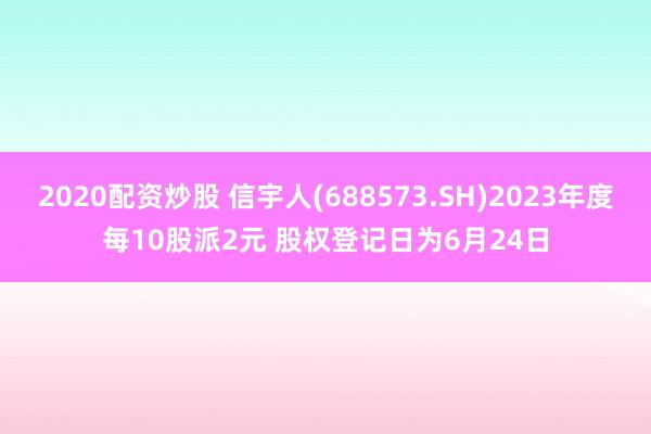 2020配资炒股 信宇人(688573.SH)2023年度每10股派2元 股权登记日为6月24日