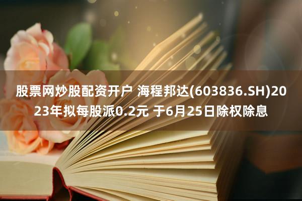 股票网炒股配资开户 海程邦达(603836.SH)2023年拟每股派0.2元 于6月25日除权除息