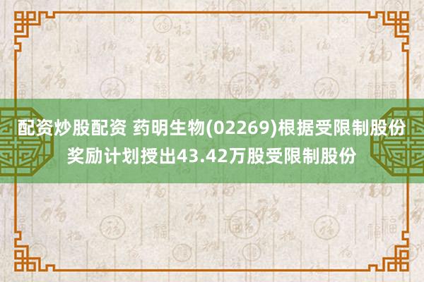 配资炒股配资 药明生物(02269)根据受限制股份奖励计划授出43.42万股受限制股份