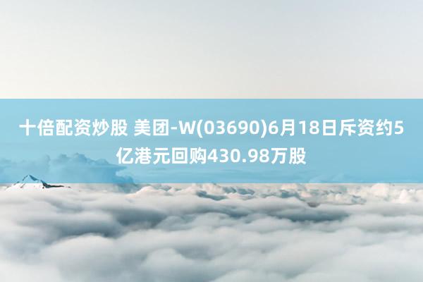 十倍配资炒股 美团-W(03690)6月18日斥资约5亿港元回购430.98万股