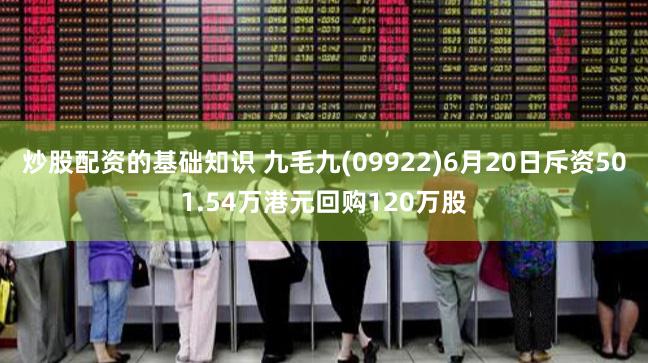 炒股配资的基础知识 九毛九(09922)6月20日斥资501.54万港元回购120万股