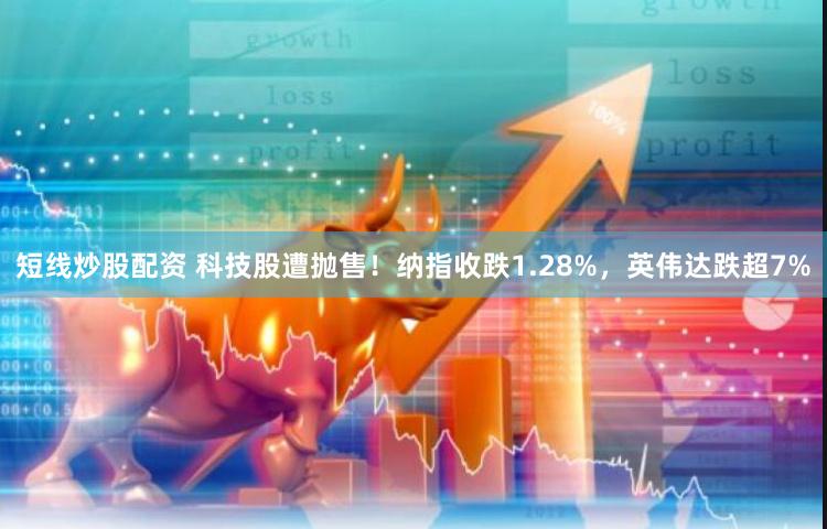 短线炒股配资 科技股遭抛售！纳指收跌1.28%，英伟达跌超7%