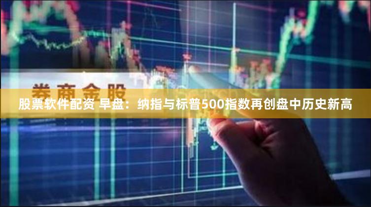 股票软件配资 早盘：纳指与标普500指数再创盘中历史新高