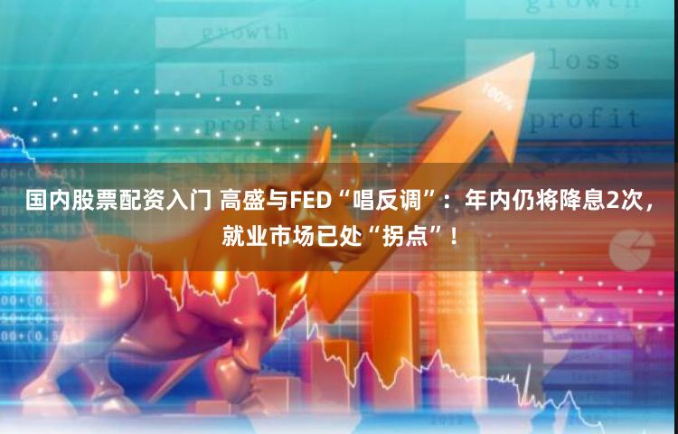 国内股票配资入门 高盛与FED“唱反调”：年内仍将降息2次，就业市场已处“拐点”！