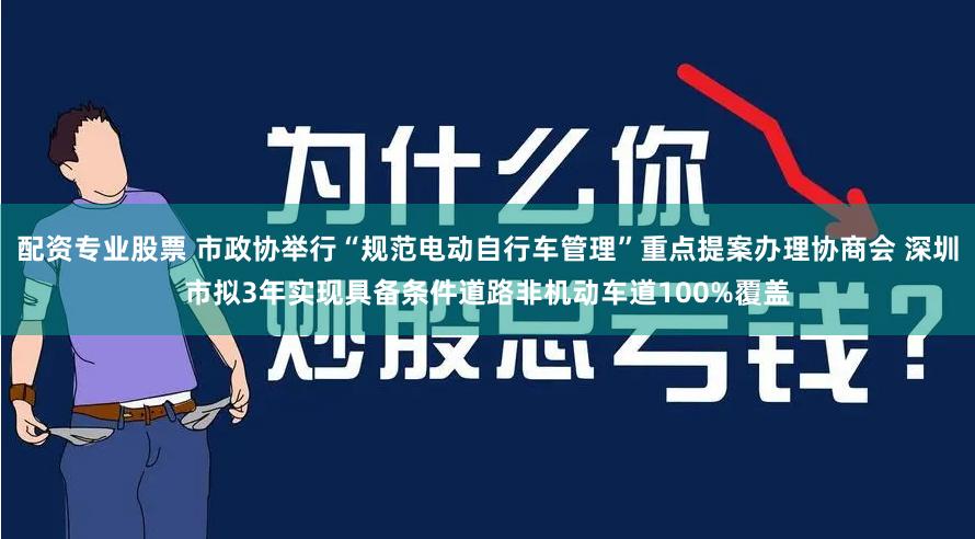 配资专业股票 市政协举行“规范电动自行车管理”重点提案办理协商会 深圳市拟3年实现具备条件道路非机动车道100%覆盖