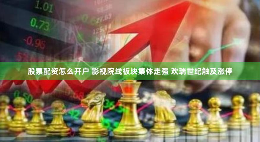 股票配资怎么开户 影视院线板块集体走强 欢瑞世纪触及涨停