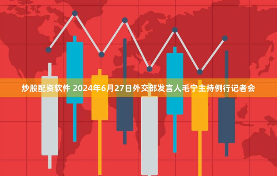 炒股配资软件 2024年6月27日外交部发言人毛宁主持例行记者会