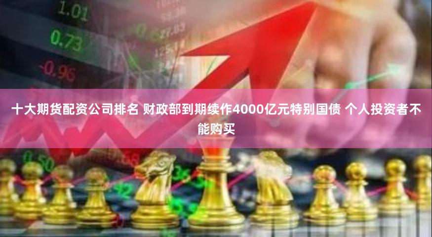 十大期货配资公司排名 财政部到期续作4000亿元特别国债 个人投资者不能购买