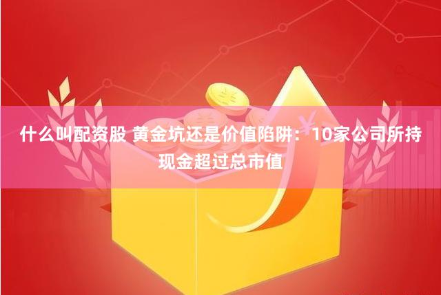 什么叫配资股 黄金坑还是价值陷阱：10家公司所持现金超过总市值