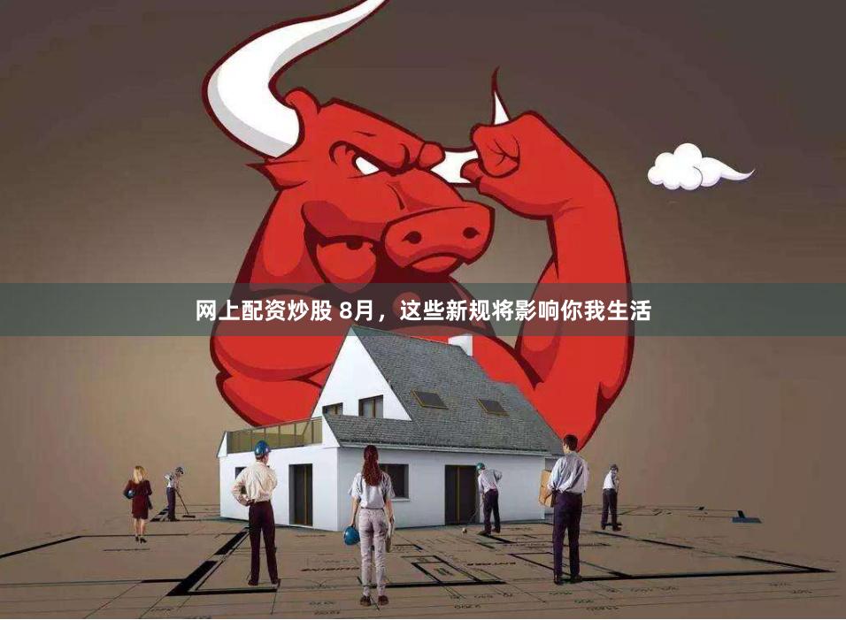 网上配资炒股 8月，这些新规将影响你我生活