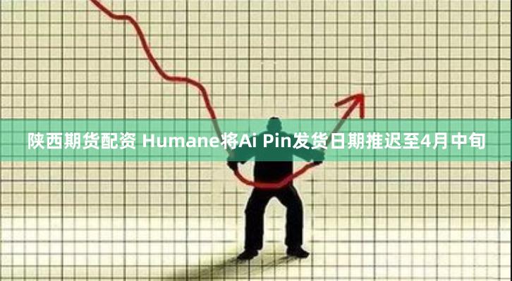 陕西期货配资 Humane将Ai Pin发货日期推迟至4月中旬