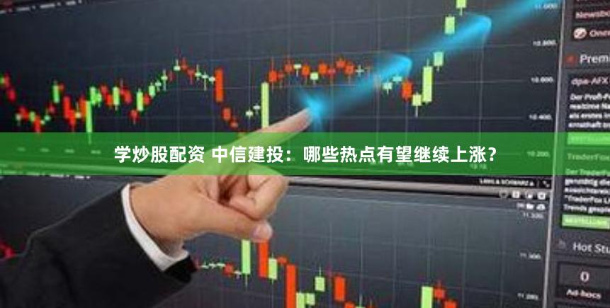 学炒股配资 中信建投：哪些热点有望继续上涨？