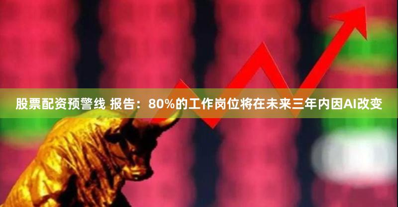 股票配资预警线 报告：80%的工作岗位将在未来三年内因AI改变