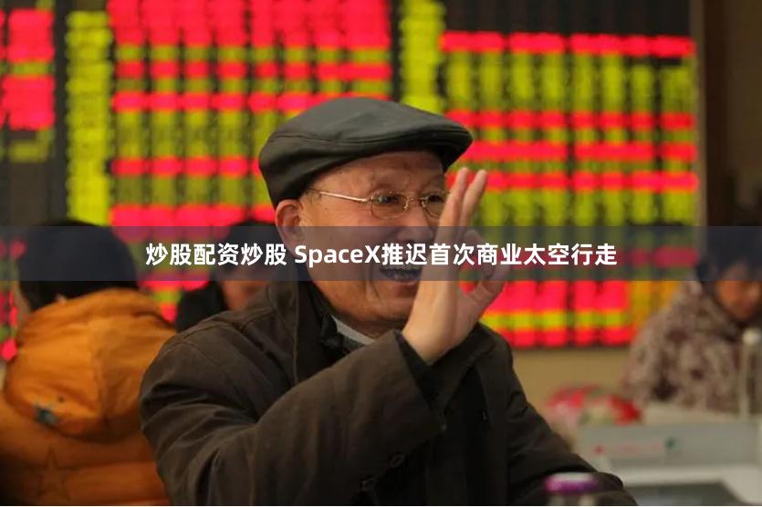 炒股配资炒股 SpaceX推迟首次商业太空行走