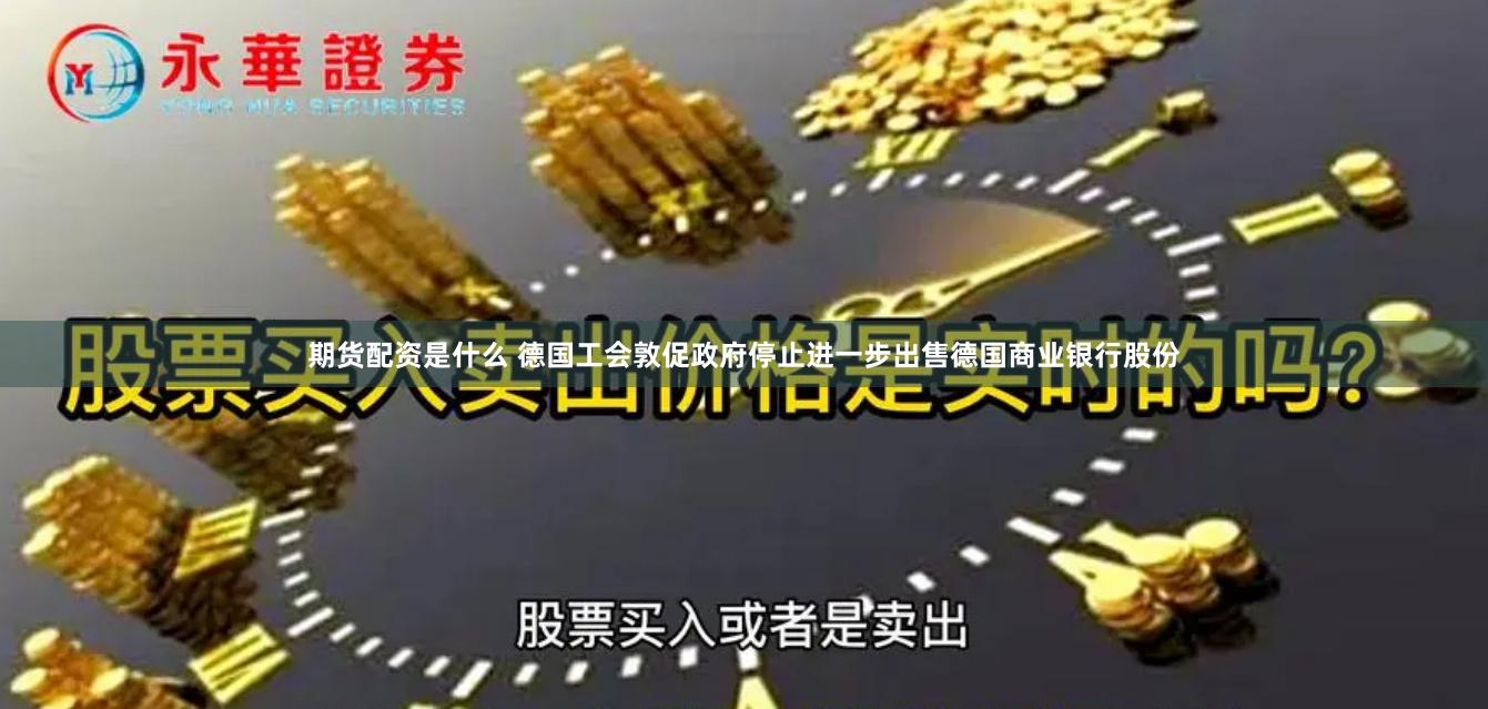 期货配资是什么 德国工会敦促政府停止进一步出售德国商业银行股份