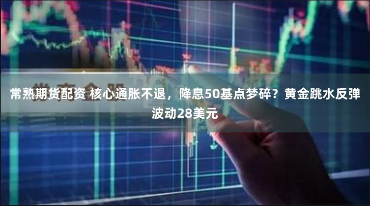 常熟期货配资 核心通胀不退，降息50基点梦碎？黄金跳水反弹波动28美元