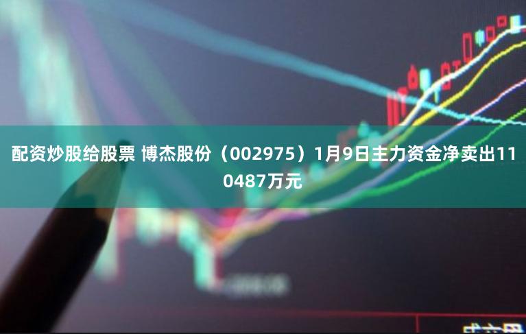 配资炒股给股票 博杰股份（002975）1月9日主力资金净卖出110487万元