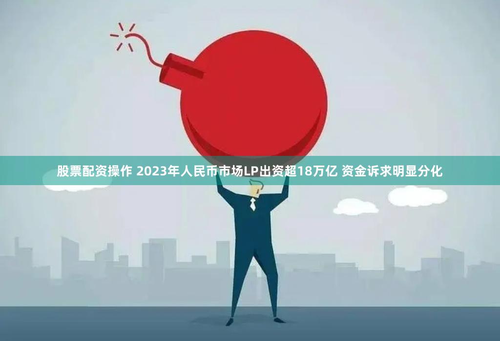 股票配资操作 2023年人民币市场LP出资超18万亿 资金诉求明显分化