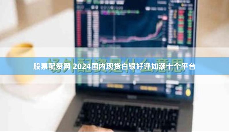 股票配资网 2024国内现货白银好评如潮十个平台