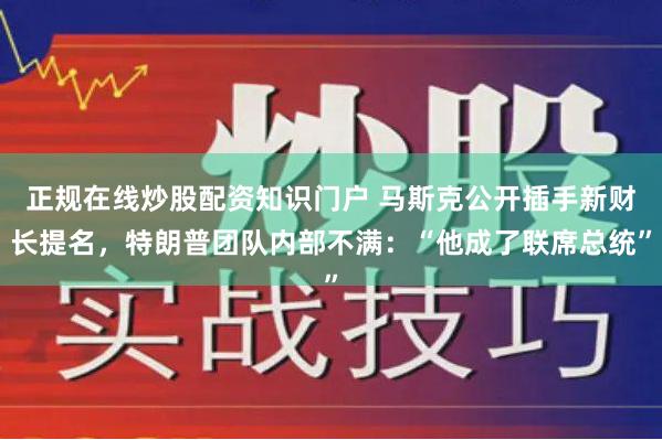 正规在线炒股配资知识门户 马斯克公开插手新财长提名，特朗普团队内部不满：“他成了联席总统”