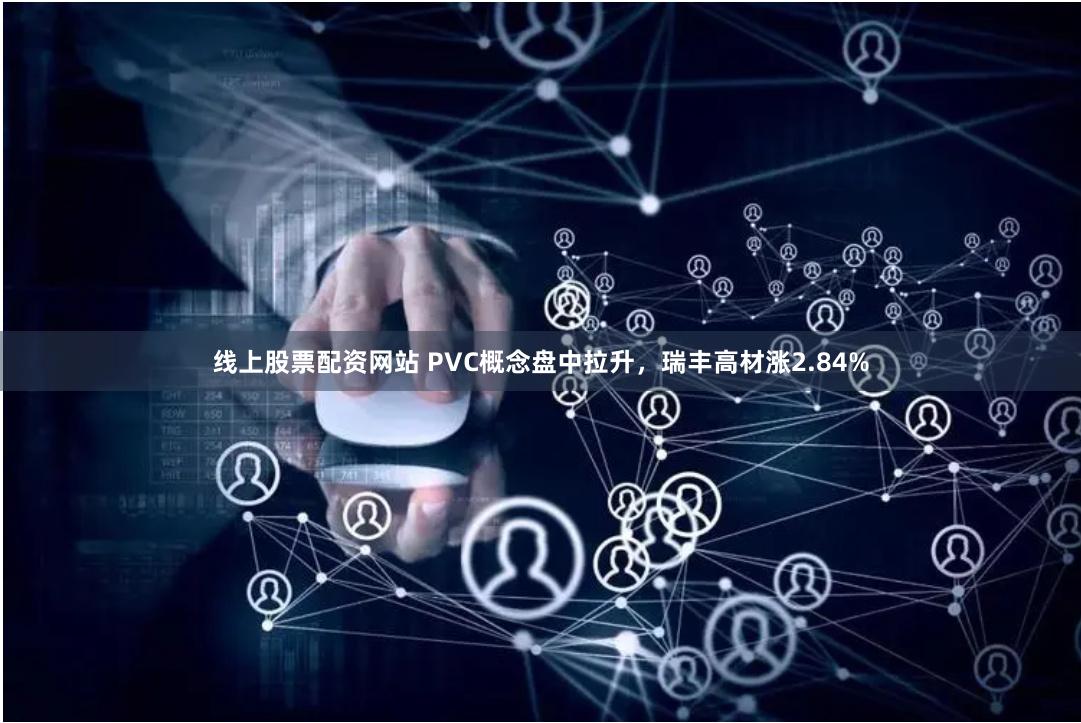 线上股票配资网站 PVC概念盘中拉升，瑞丰高材涨2.84%