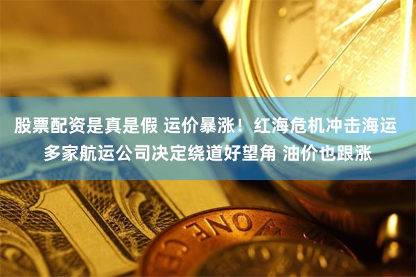 股票配资是真是假 运价暴涨！红海危机冲击海运 多家航运公司决定绕道好望角 油价也跟涨