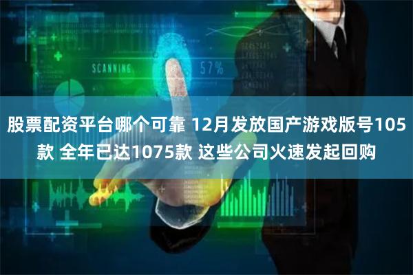 股票配资平台哪个可靠 12月发放国产游戏版号105款 全年已达1075款 这些公司火速发起回购