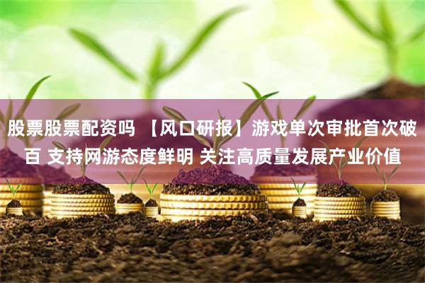 股票股票配资吗 【风口研报】游戏单次审批首次破百 支持网游态度鲜明 关注高质量发展产业价值