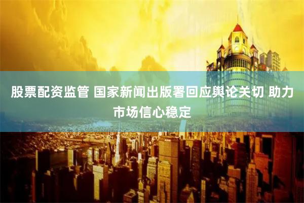 股票配资监管 国家新闻出版署回应舆论关切 助力市场信心稳定