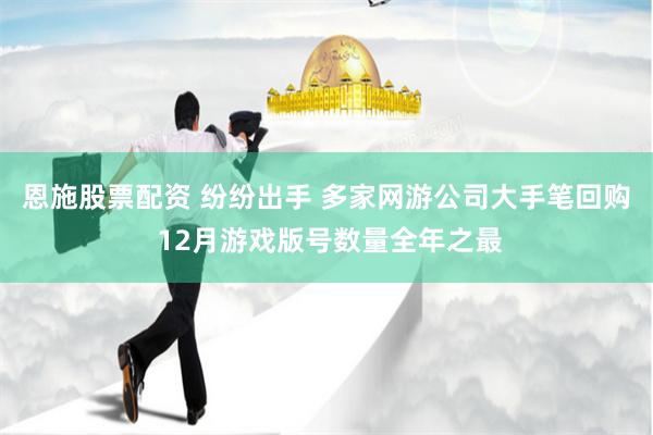 恩施股票配资 纷纷出手 多家网游公司大手笔回购 12月游戏版号数量全年之最