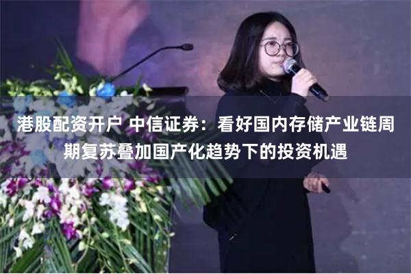 港股配资开户 中信证券：看好国内存储产业链周期复苏叠加国产化趋势下的投资机遇