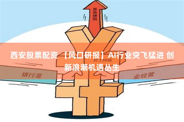 西安股票配资 【风口研报】AI行业突飞猛进 创新浪潮机遇丛生