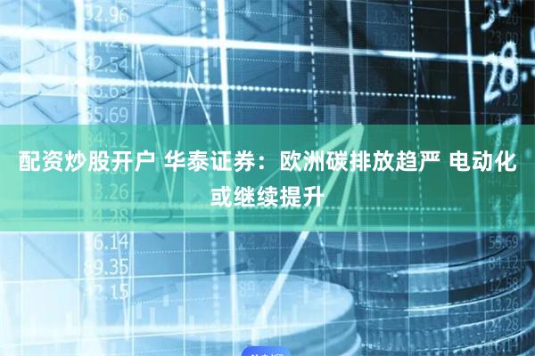 配资炒股开户 华泰证券：欧洲碳排放趋严 电动化或继续提升