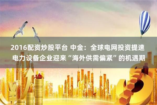 2016配资炒股平台 中金：全球电网投资提速 电力设备企业迎来“海外供需偏紧”的机遇期