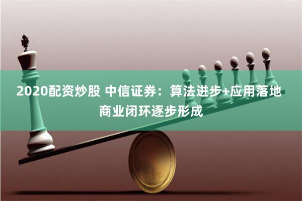 2020配资炒股 中信证券：算法进步+应用落地 商业闭环逐步形成