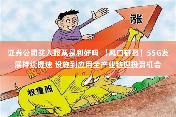 证券公司买入股票是利好吗 【风口研报】55G发展持续提速 设施到应用全产业链迎投资机会