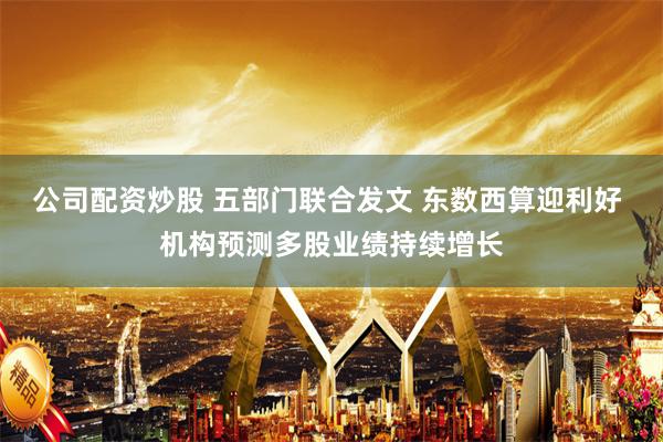公司配资炒股 五部门联合发文 东数西算迎利好 机构预测多股业绩持续增长