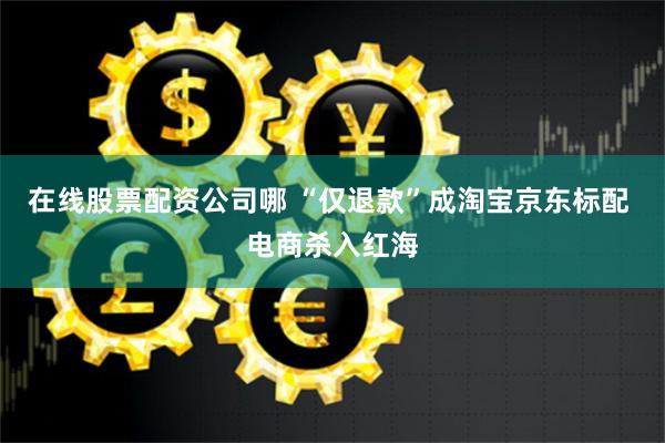 在线股票配资公司哪 “仅退款”成淘宝京东标配 电商杀入红海