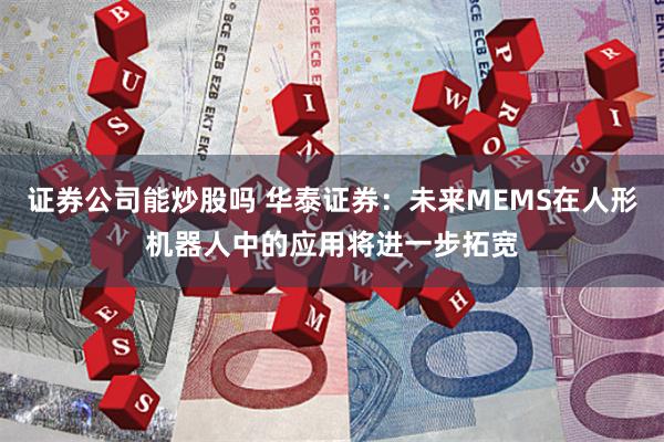 证券公司能炒股吗 华泰证券：未来MEMS在人形机器人中的应用将进一步拓宽