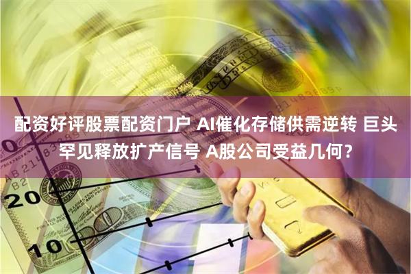配资好评股票配资门户 AI催化存储供需逆转 巨头罕见释放扩产信号 A股公司受益几何？