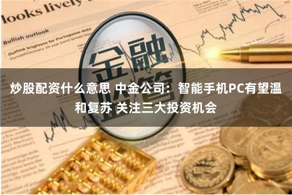 炒股配资什么意思 中金公司：智能手机PC有望温和复苏 关注三大投资机会