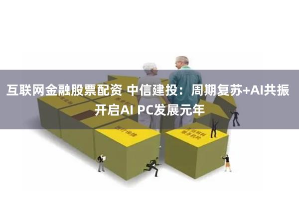 互联网金融股票配资 中信建投：周期复苏+AI共振 开启AI PC发展元年