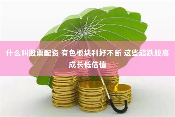 什么叫股票配资 有色板块利好不断 这些超跌股高成长低估值