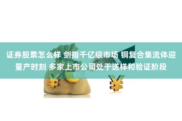 证券股票怎么样 剑指千亿级市场 铜复合集流体迎量产时刻 多家上市公司处于送样和验证阶段