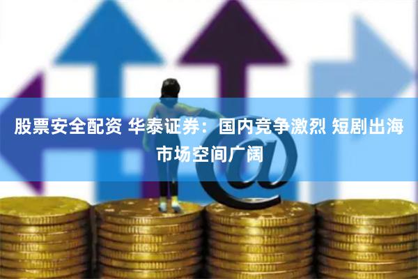 股票安全配资 华泰证券：国内竞争激烈 短剧出海市场空间广阔