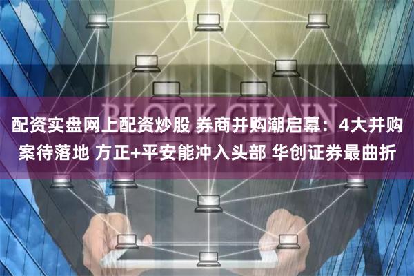 配资实盘网上配资炒股 券商并购潮启幕：4大并购案待落地 方正+平安能冲入头部 华创证券最曲折