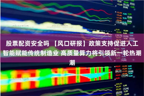 股票配资安全吗 【风口研报】政策支持促进人工智能赋能传统制造业 高质量算力将引领新一轮热潮