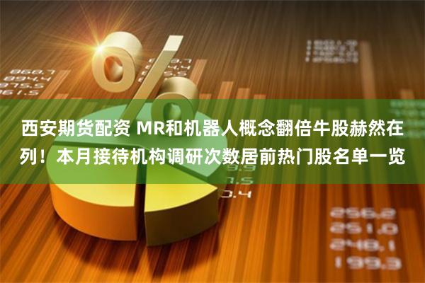 西安期货配资 MR和机器人概念翻倍牛股赫然在列！本月接待机构调研次数居前热门股名单一览