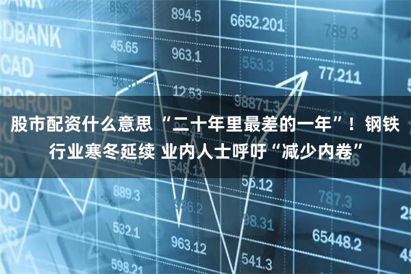 股市配资什么意思 “二十年里最差的一年”！钢铁行业寒冬延续 业内人士呼吁“减少内卷”